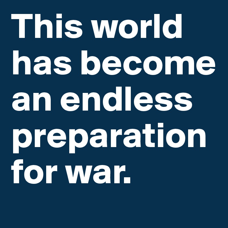 This world has become an endless preparation for war. 
