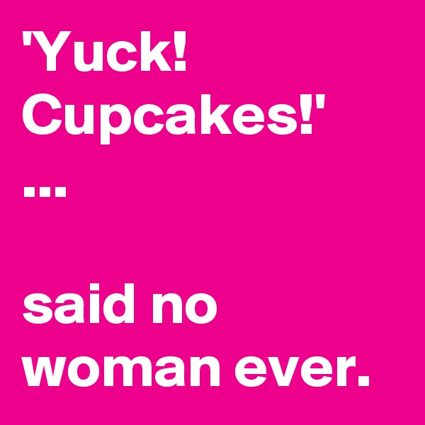 'Yuck! Cupcakes!'
...

said no woman ever.