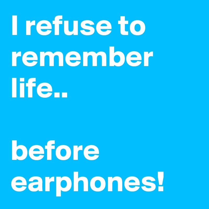 I refuse to remember life..

before
earphones!