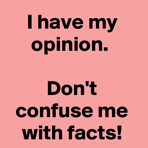 I have my opinion. 

Don't confuse me with facts!
