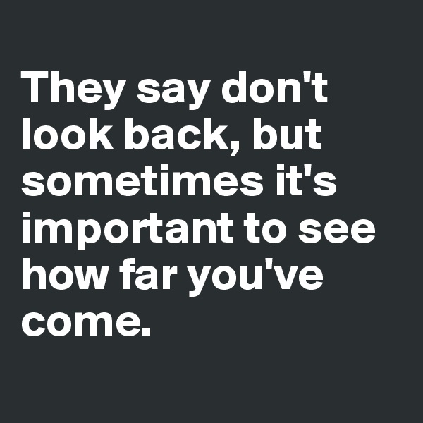 
They say don't look back, but sometimes it's important to see how far you've come.
