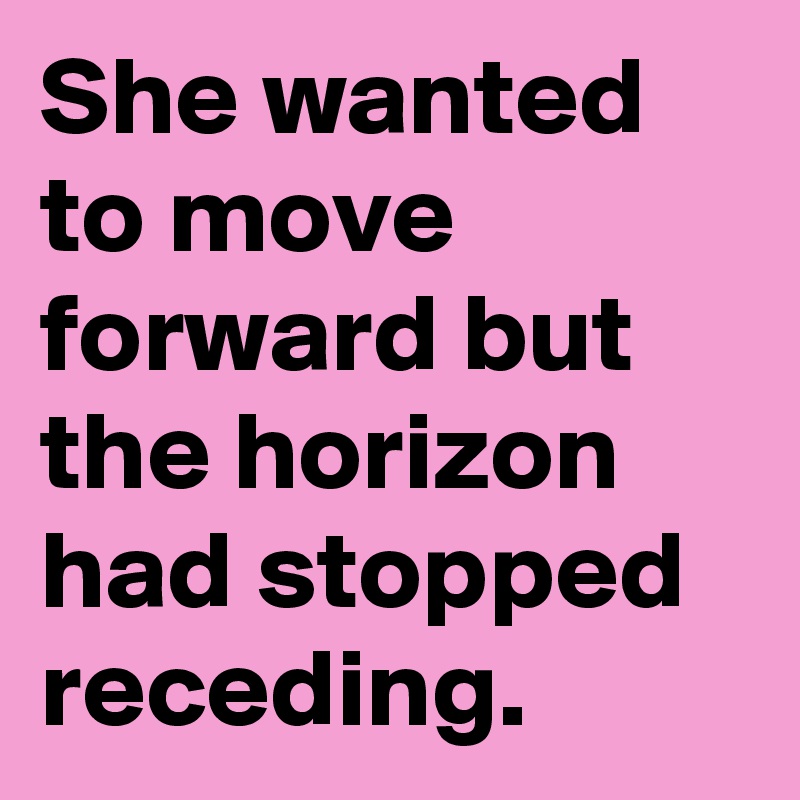 She wanted to move forward but the horizon had stopped receding. 