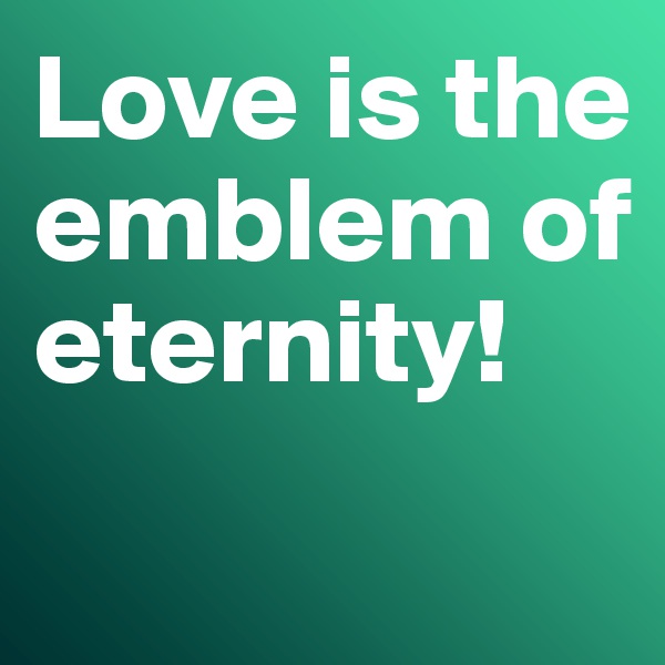 Love is the emblem of eternity!