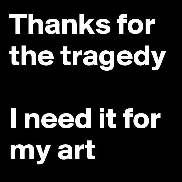 Thanks for the tragedy

I need it for my art