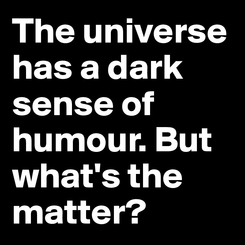 The universe has a dark sense of humour. But what's the matter?