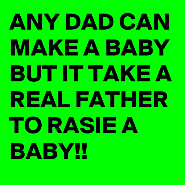 ANY DAD CAN MAKE A BABY BUT IT TAKE A REAL FATHER TO RASIE A BABY!!