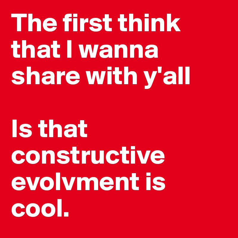 The first think that I wanna share with y'all 

Is that constructive evolvment is cool. 