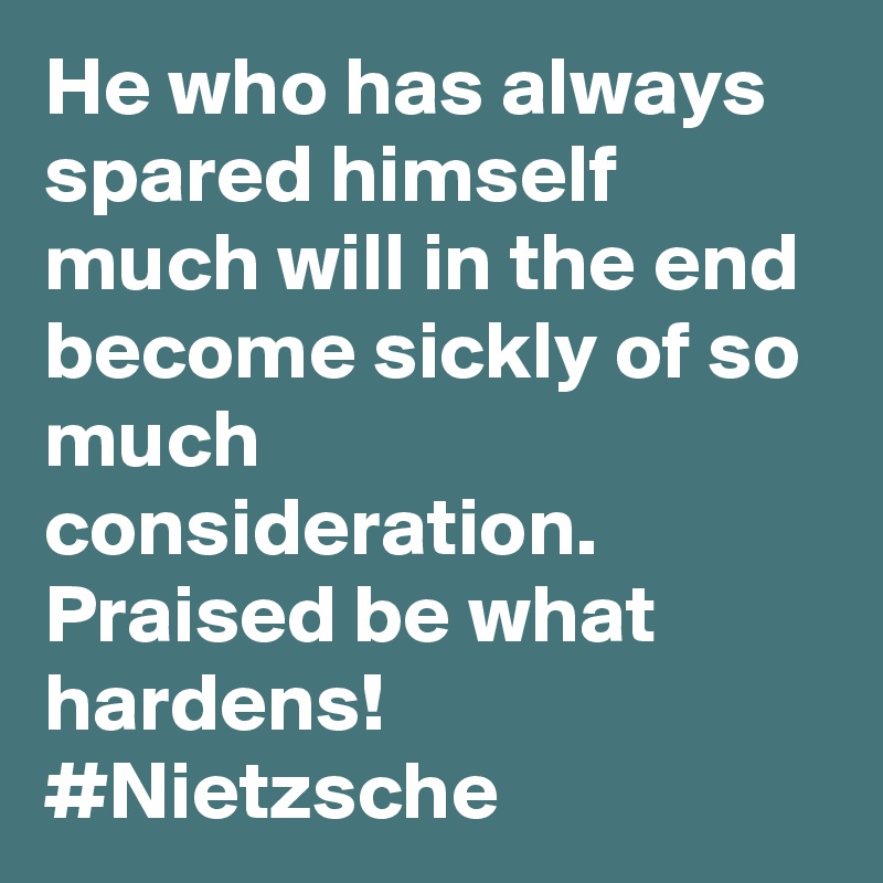 He who has always spared himself much will in the end become sickly of so much consideration. Praised be what hardens! #Nietzsche