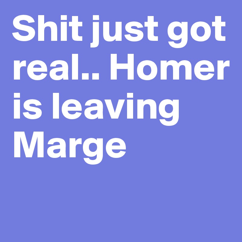 Shit just got real.. Homer is leaving Marge 
