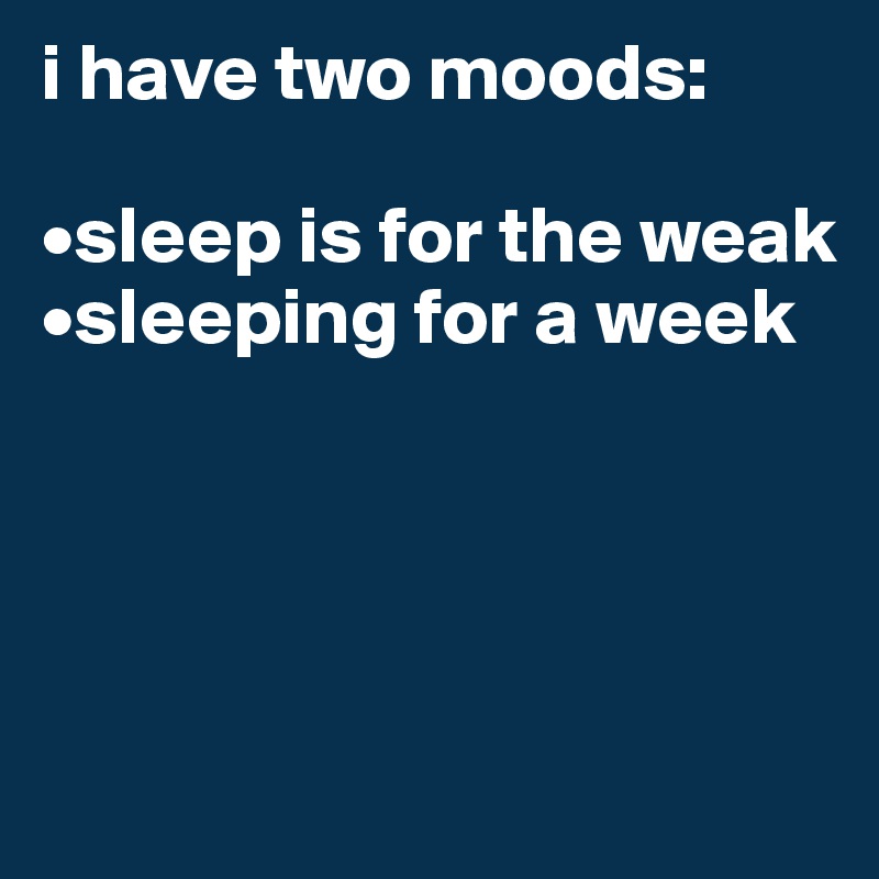 i have two moods:

•sleep is for the weak
•sleeping for a week




