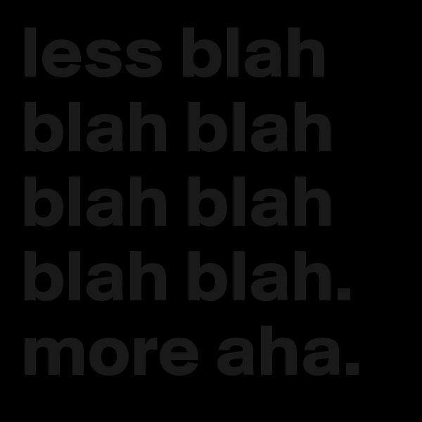 less blah blah blah blah blah blah blah. 
more aha.