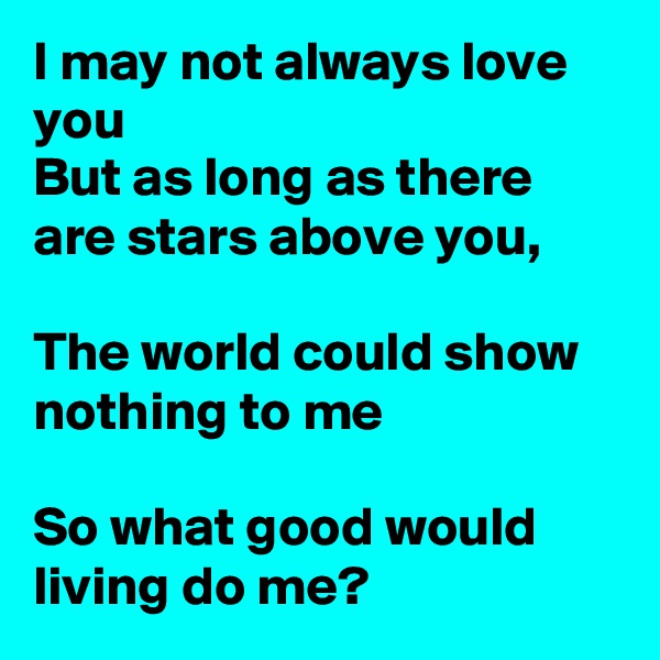 I may not always love you
But as long as there are stars above you,

The world could show nothing to me

So what good would living do me?