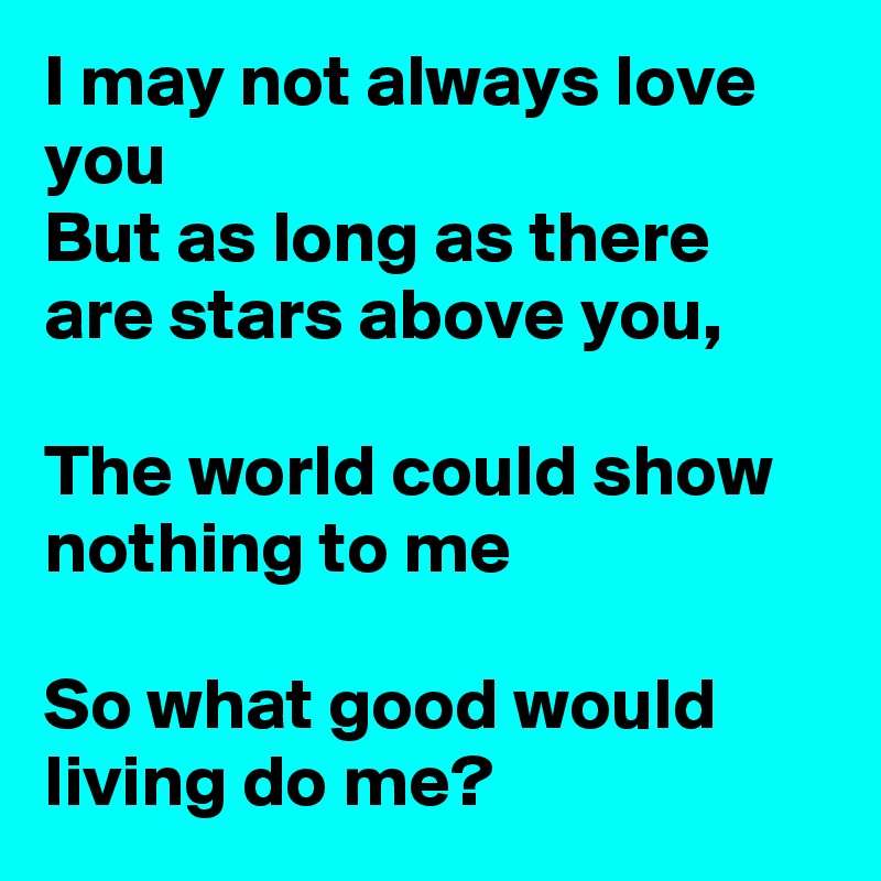 I may not always love you
But as long as there are stars above you,

The world could show nothing to me

So what good would living do me?