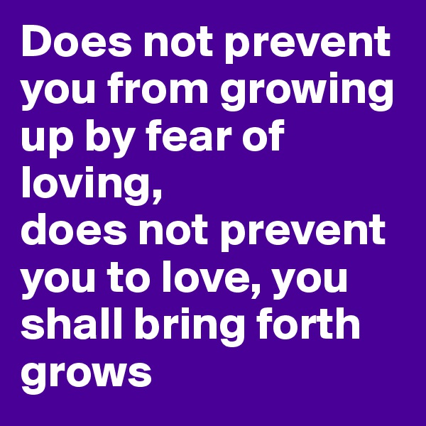 Does not prevent you from growing up by fear of loving, 
does not prevent you to love, you shall bring forth grows