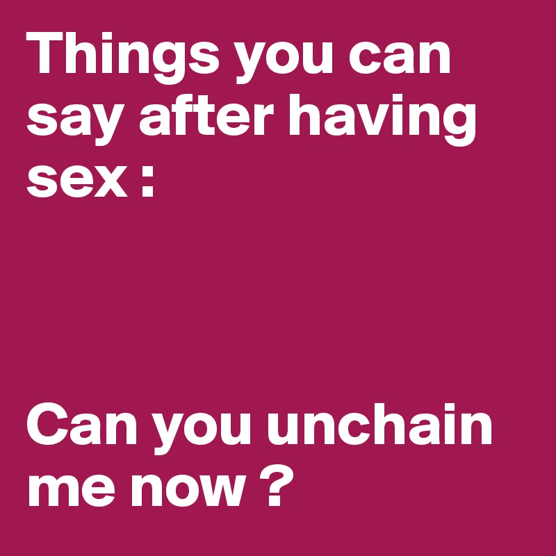 Things you can say after having sex :



Can you unchain me now ?