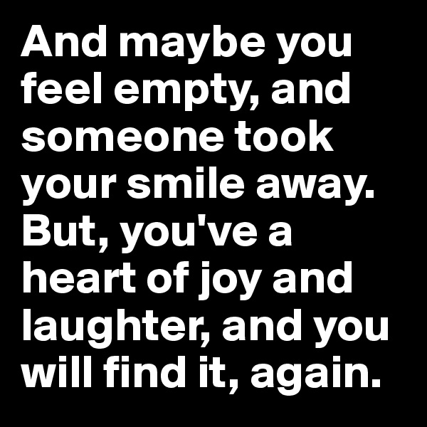 And maybe you feel empty, and someone took your smile away. But, you've a heart of joy and laughter, and you will find it, again.