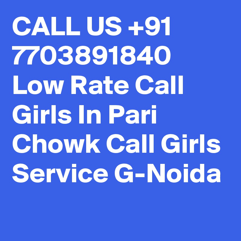 CALL US +91 7703891840 Low Rate Call Girls In Pari Chowk Call Girls Service G-Noida

