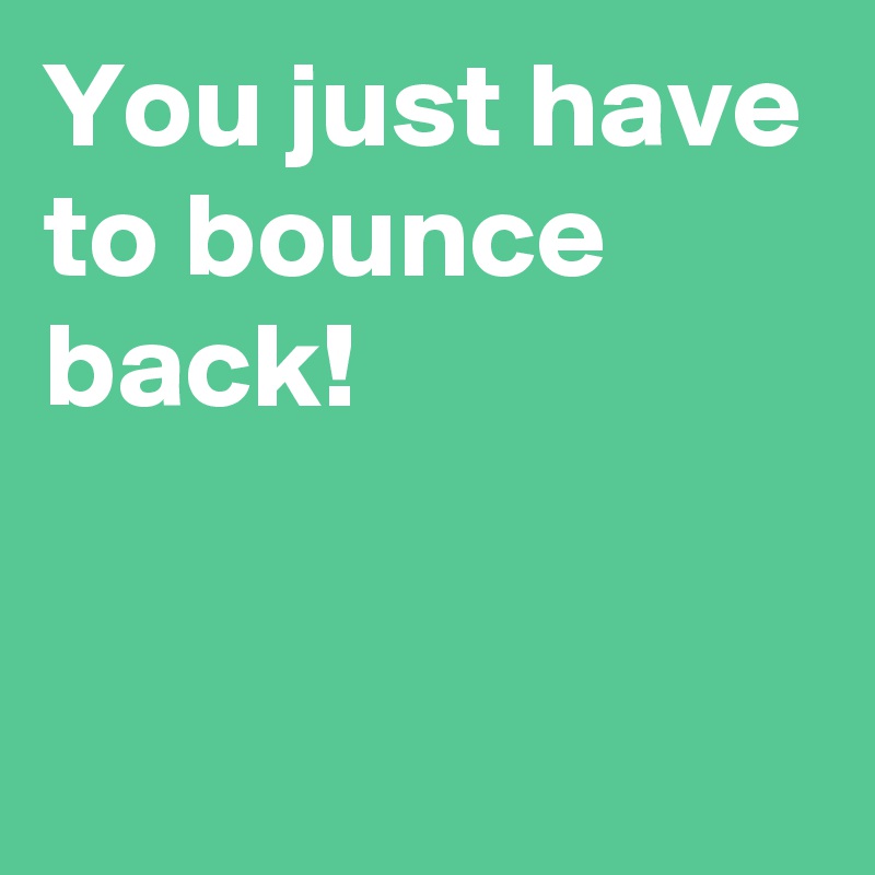 You just have to bounce back!

