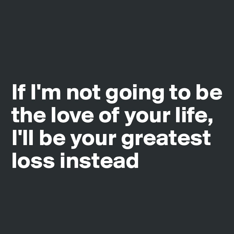 


If I'm not going to be the love of your life, I'll be your greatest loss instead

