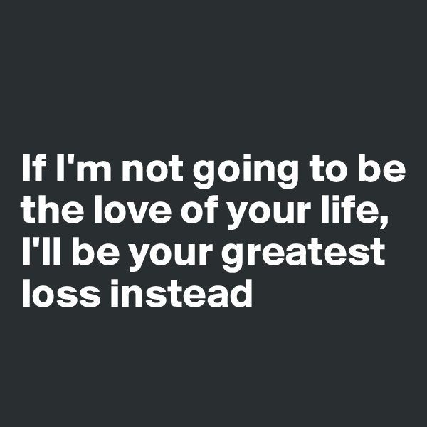 


If I'm not going to be the love of your life, I'll be your greatest loss instead

