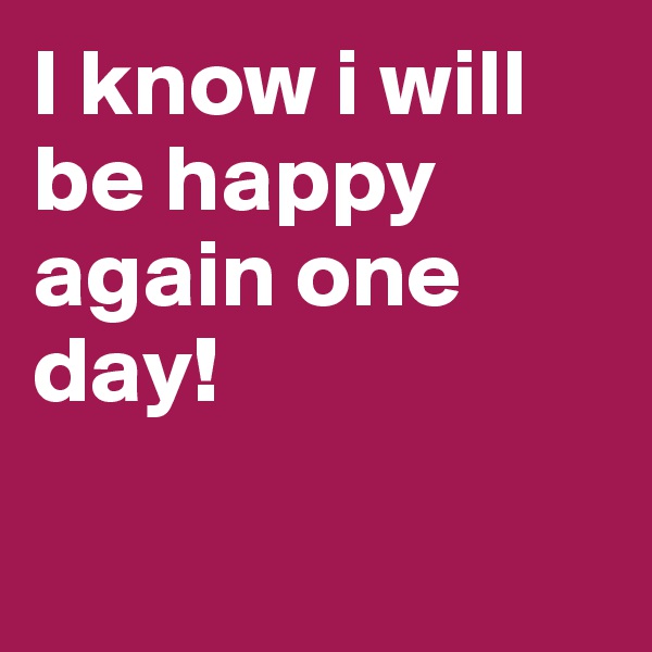 I know i will be happy again one day! 

