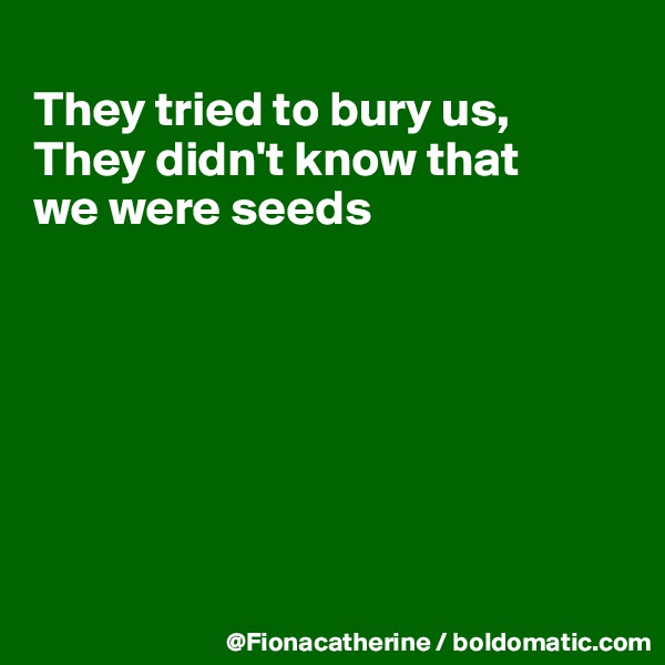 
They tried to bury us,
They didn't know that
we were seeds







