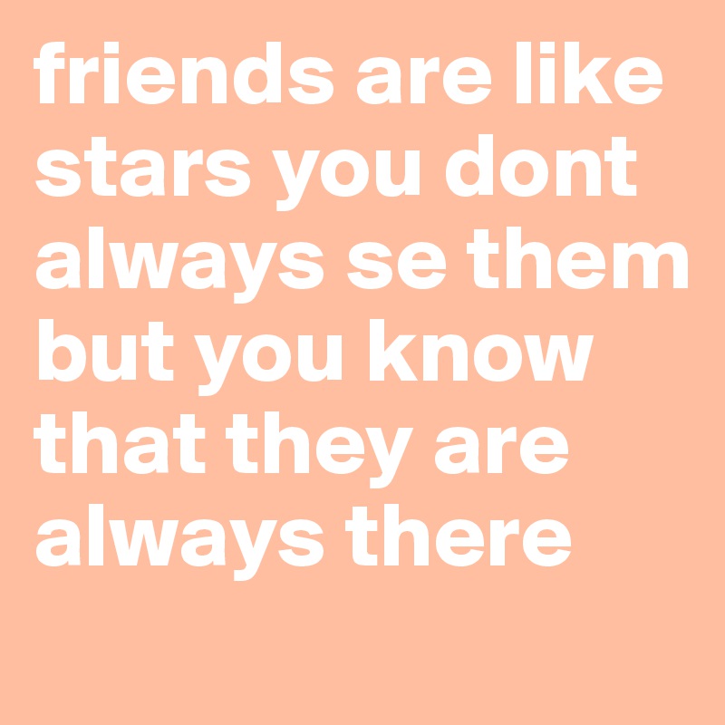 friends are like stars you dont always se them but you know that they are always there 
