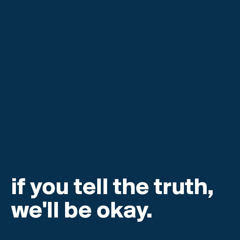 






if you tell the truth, we'll be okay. 