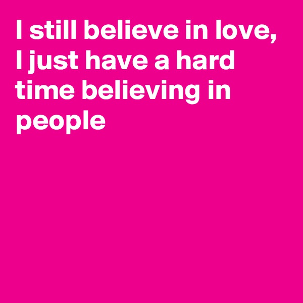 I still believe in love, I just have a hard time believing in people




