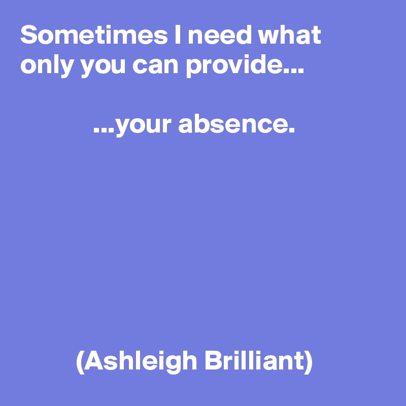 Sometimes I need what only you can provide...

             ...your absence.







          (Ashleigh Brilliant)