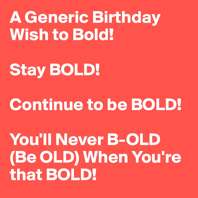 A Generic Birthday Wish to Bold!

Stay BOLD!

Continue to be BOLD!

You'll Never B-OLD (Be OLD) When You're that BOLD!