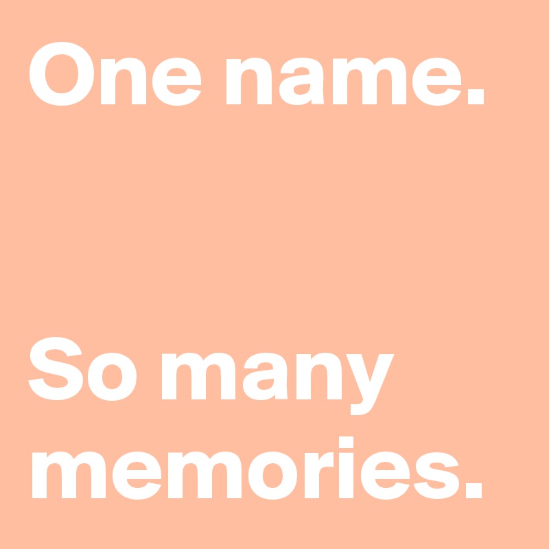One name. 


So many memories. 