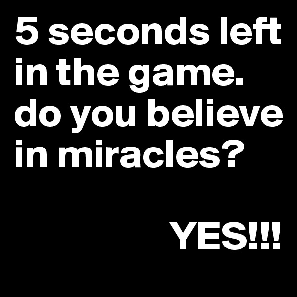 5 seconds left in the game. do you believe in miracles?

                   YES!!!