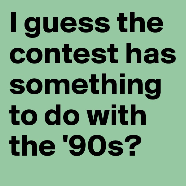 I guess the contest has something to do with the '90s? 
