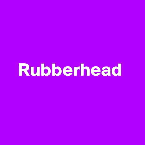 


   Rubberhead 


