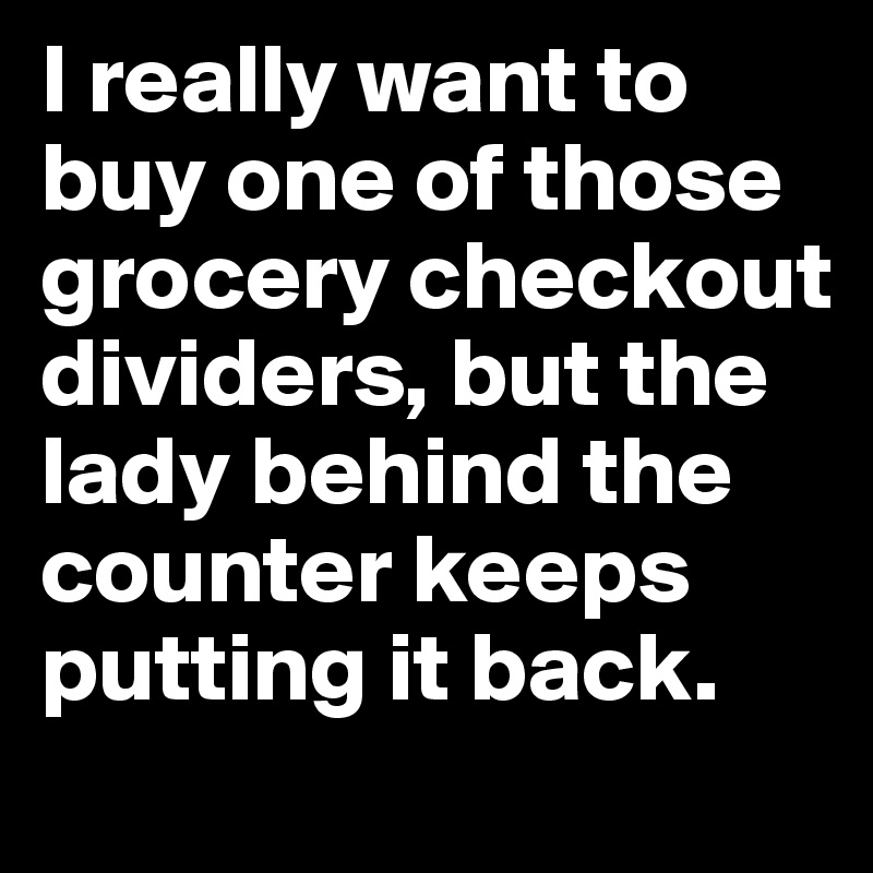 I really want to buy one of those grocery checkout dividers, but the lady behind the counter keeps putting it back.