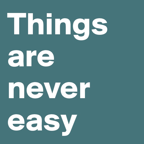 Things are never easy