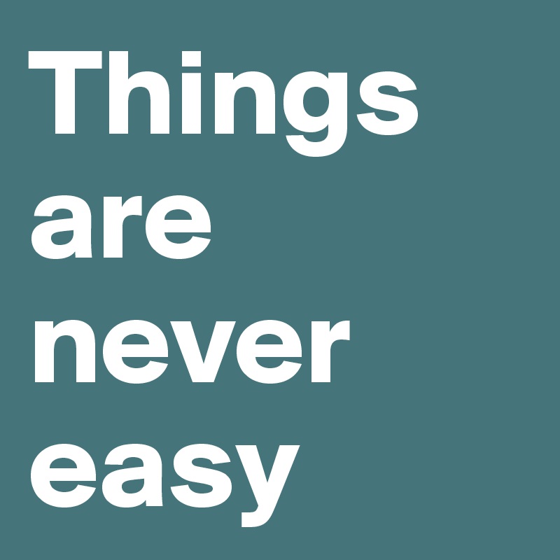 Things are never easy