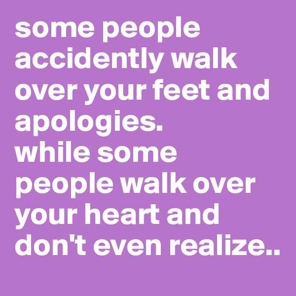 some people accidently walk over your feet and apologies.
while some people walk over your heart and don't even realize..