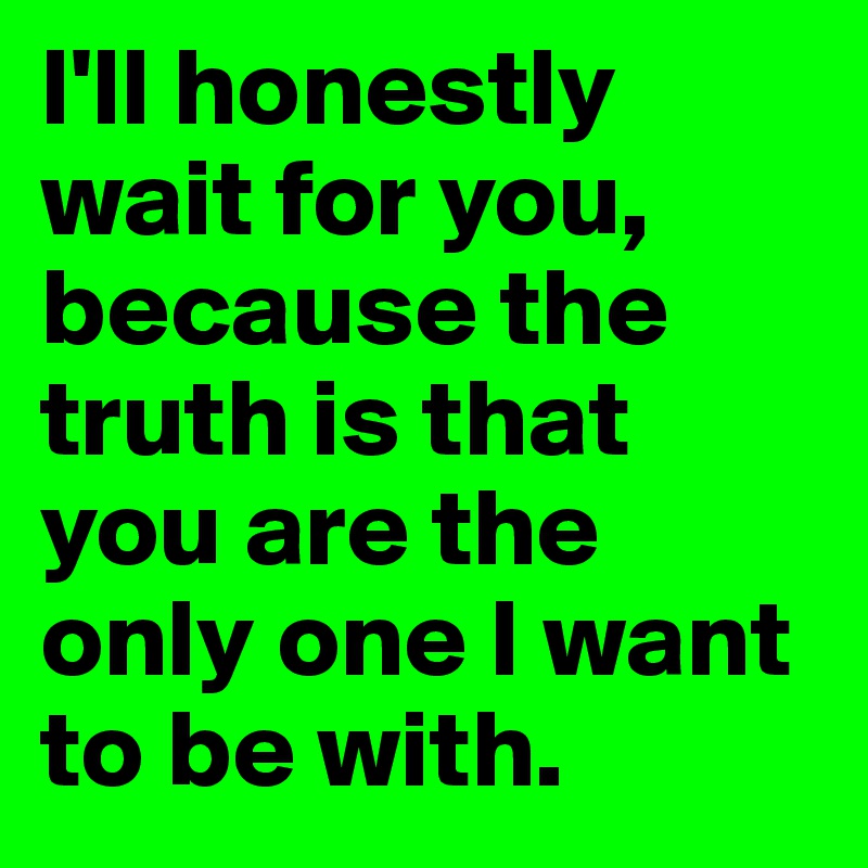 I'll honestly wait for you,
because the truth is that you are the only one I want to be with. 