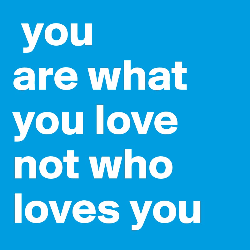  you 
are what you love not who loves you 