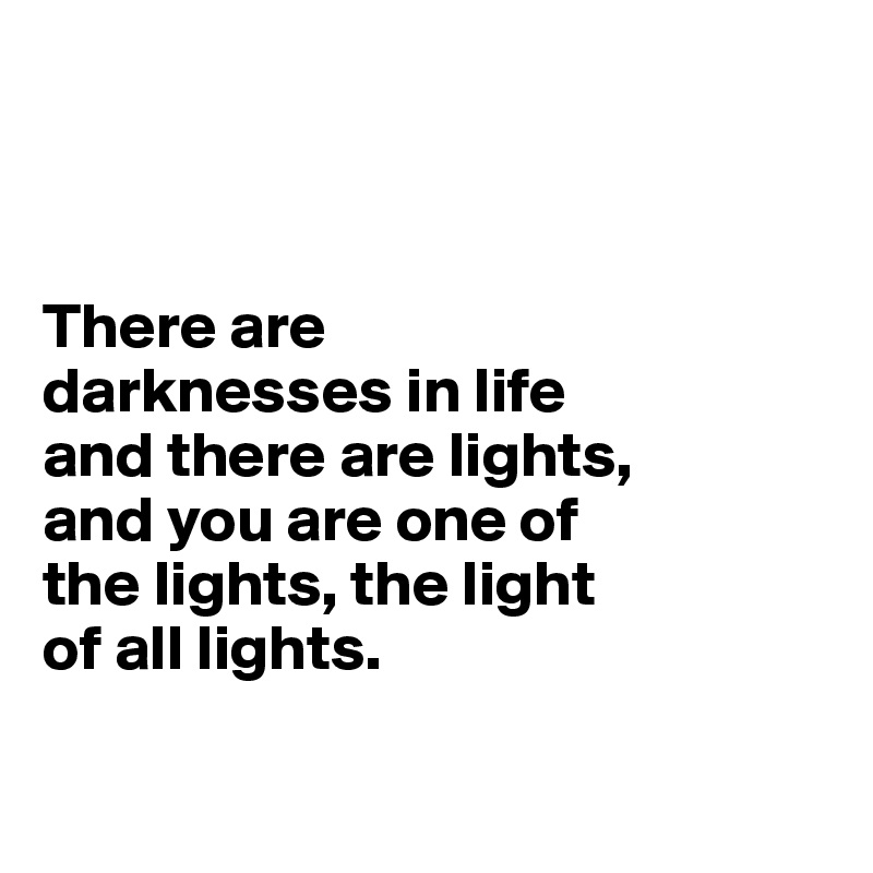 



There are 
darknesses in life 
and there are lights, 
and you are one of 
the lights, the light 
of all lights.

