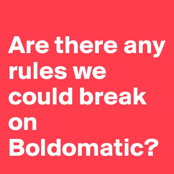 
Are there any rules we could break on Boldomatic?