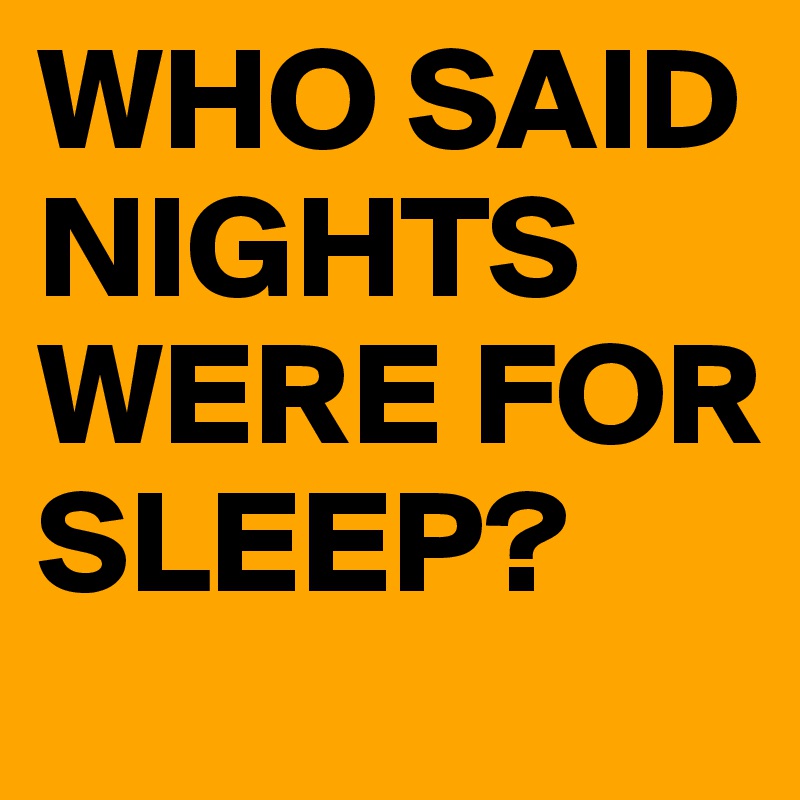 WHO SAID NIGHTS WERE FOR SLEEP?