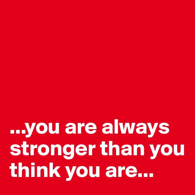 




...you are always stronger than you think you are...