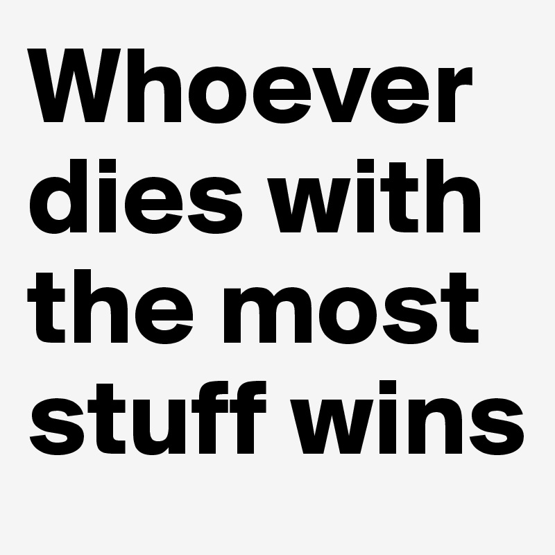 Whoever dies with the most stuff wins