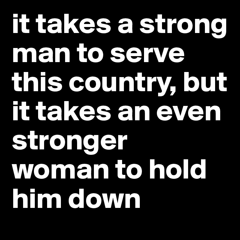 it takes a strong man to serve this country, but it takes an even stronger woman to hold him down