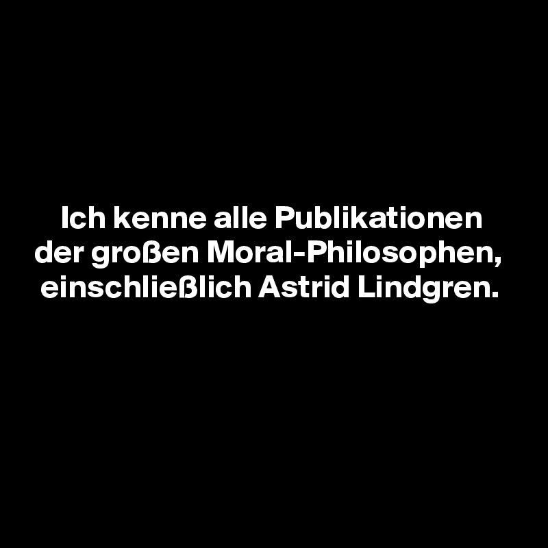 




     Ich kenne alle Publikationen
 der großen Moral-Philosophen,
  einschließlich Astrid Lindgren.





