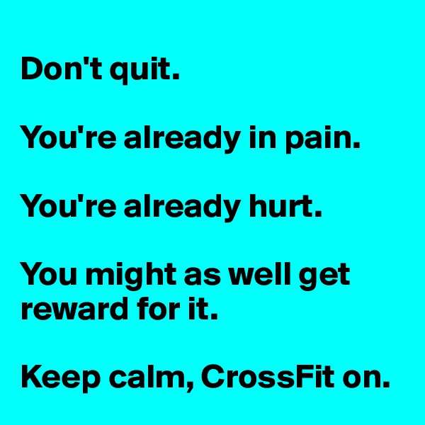 
Don't quit.

You're already in pain.

You're already hurt.

You might as well get  reward for it.

Keep calm, CrossFit on.