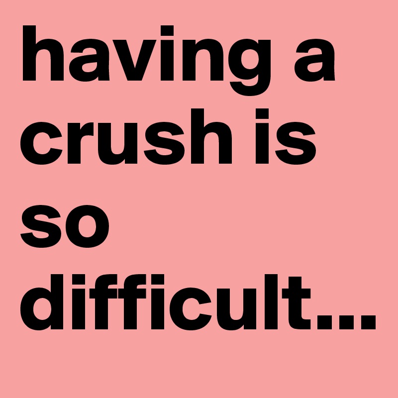 having a crush is so difficult...